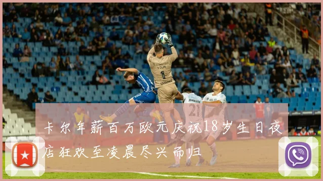 卡尔年薪百万欧元庆祝18岁生日夜店狂欢至凌晨尽兴而归