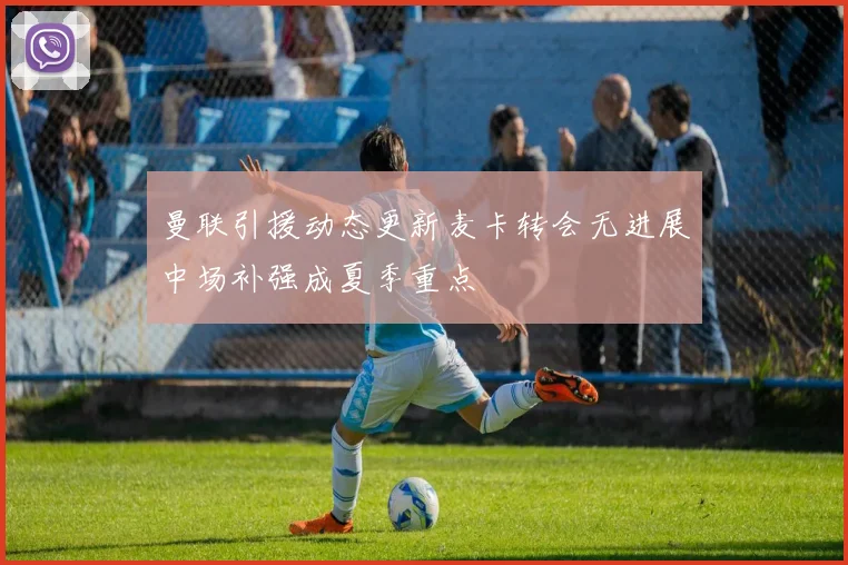 曼联引援动态更新麦卡转会无进展中场补强成夏季重点