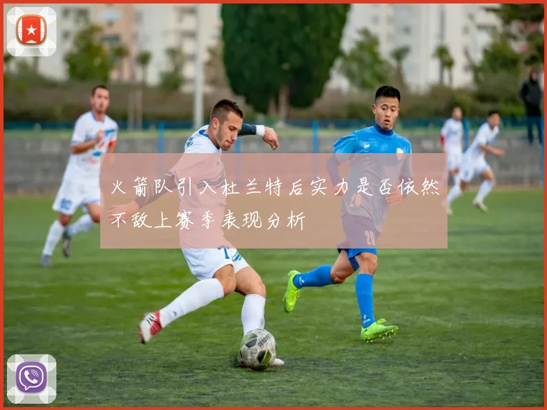 火箭队引入杜兰特后实力是否依然不敌上赛季表现分析