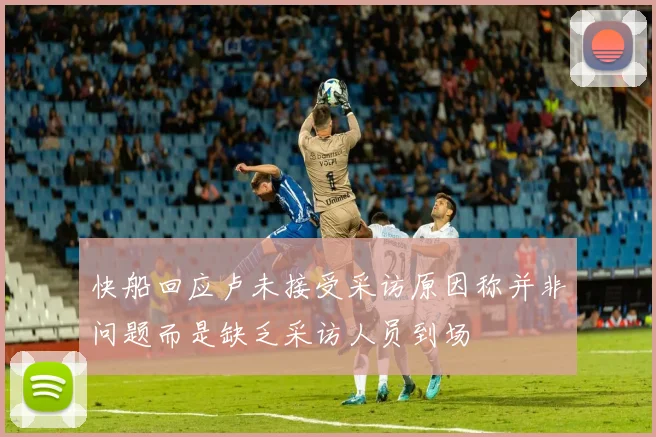 快船回应卢未接受采访原因称并非问题而是缺乏采访人员到场