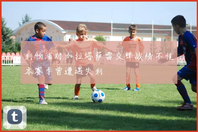 利物浦对加拉塔萨雷交锋战绩不佳本赛季曾遭遇失利