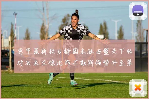 意甲最新积分榜国米独占鳌头下轮对决米兰德比那不勒斯强势升至第三位