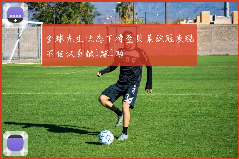 金球先生状态下滑登贝莱欧冠表现不佳仅贡献1球1助