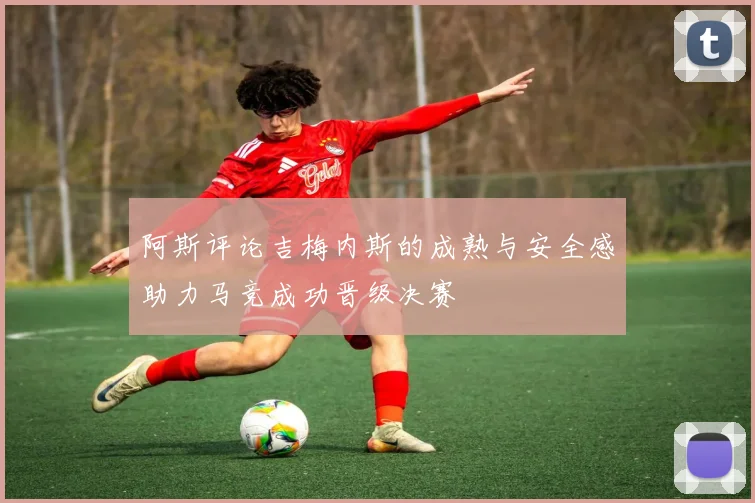 阿斯评论吉梅内斯的成熟与安全感助力马竞成功晋级决赛