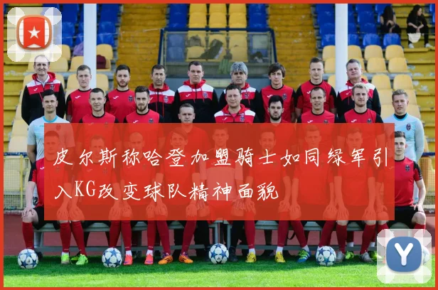 皮尔斯称哈登加盟骑士如同绿军引入KG改变球队精神面貌