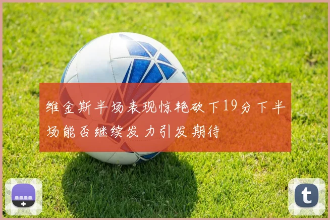 维金斯半场表现惊艳砍下19分下半场能否继续发力引发期待