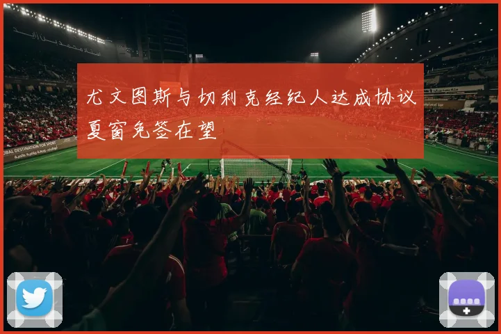 尤文图斯与切利克经纪人达成协议夏窗免签在望