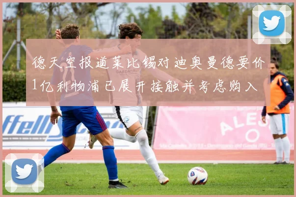 德天空报道莱比锡对迪奥曼德要价1亿利物浦已展开接触并考虑购入