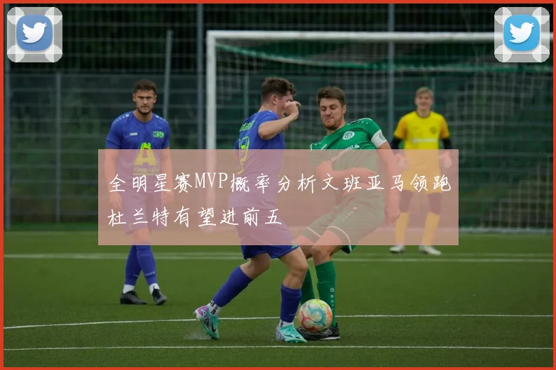 全明星赛MVP概率分析文班亚马领跑杜兰特有望进前五