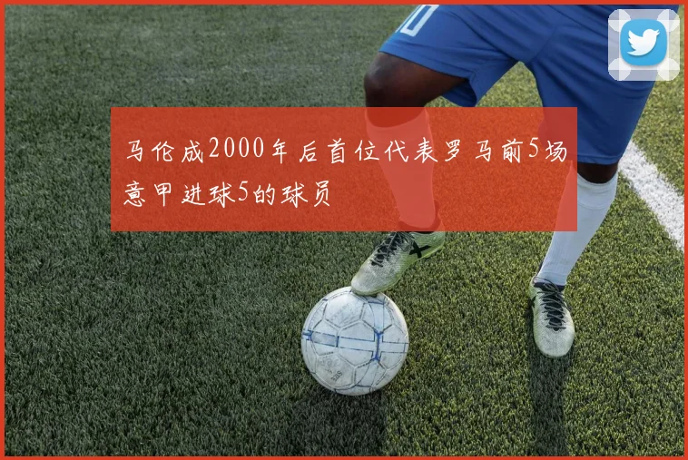 马伦成2000年后首位代表罗马前5场意甲进球5的球员