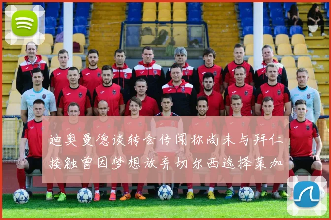 迪奥曼德谈转会传闻称尚未与拜仁接触曾因梦想放弃切尔西选择莱加内斯