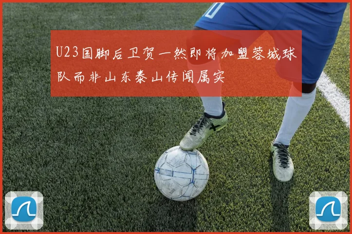 U23国脚后卫贺一然即将加盟蓉城球队而非山东泰山传闻属实