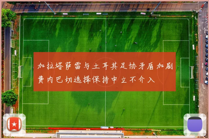 加拉塔萨雷与土耳其足协矛盾加剧费内巴切选择保持中立不介入