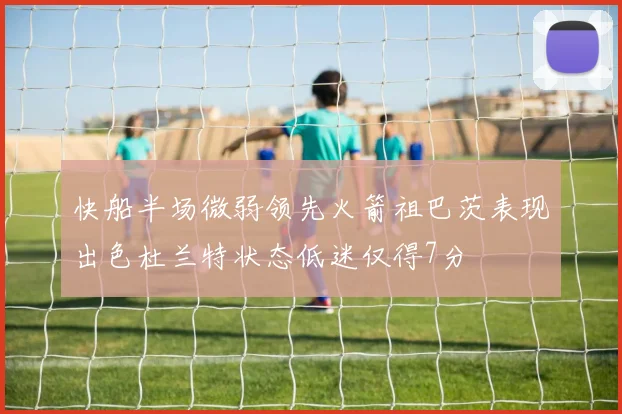 快船半场微弱领先火箭祖巴茨表现出色杜兰特状态低迷仅得7分