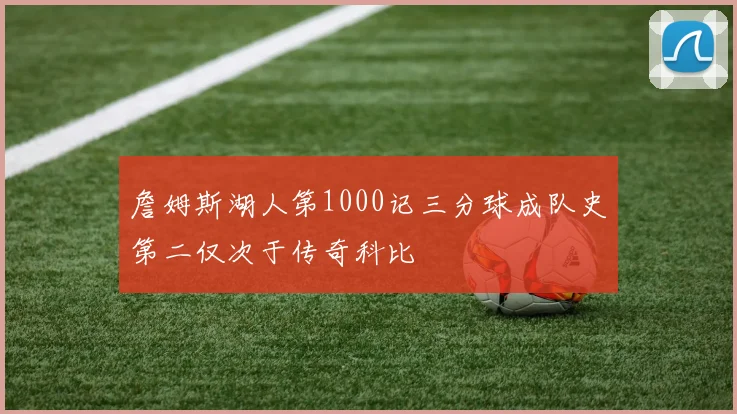 詹姆斯湖人第1000记三分球成队史第二仅次于传奇科比