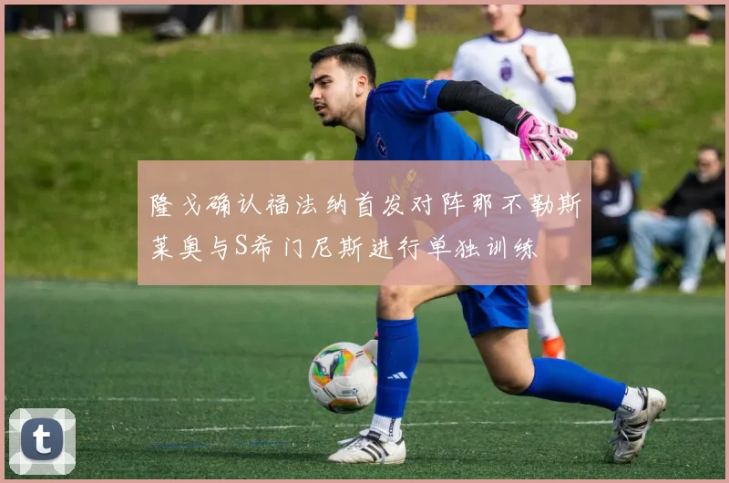 隆戈确认福法纳首发对阵那不勒斯莱奥与S希门尼斯进行单独训练