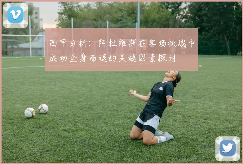 西甲分析：阿拉维斯在客场挑战中成功全身而退的关键因素探讨