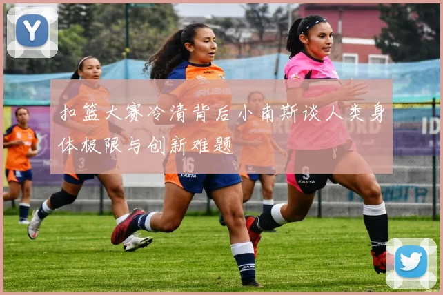 扣篮大赛冷清背后小南斯谈人类身体极限与创新难题