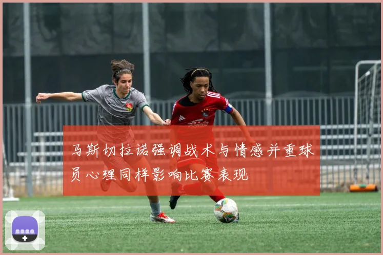 马斯切拉诺强调战术与情感并重球员心理同样影响比赛表现
