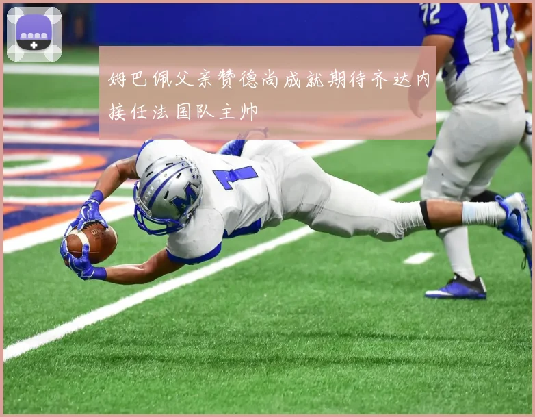 姆巴佩父亲赞德尚成就期待齐达内接任法国队主帅