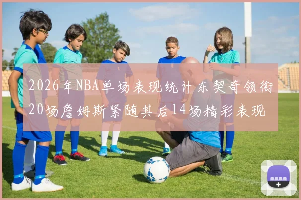 2026年NBA单场表现统计东契奇领衔20场詹姆斯紧随其后14场精彩表现