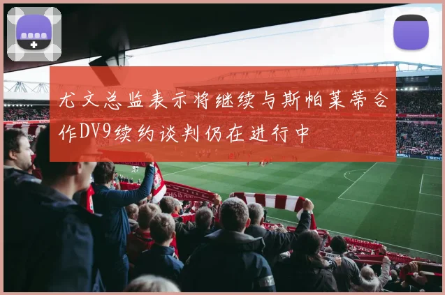 尤文总监表示将继续与斯帕莱蒂合作DV9续约谈判仍在进行中