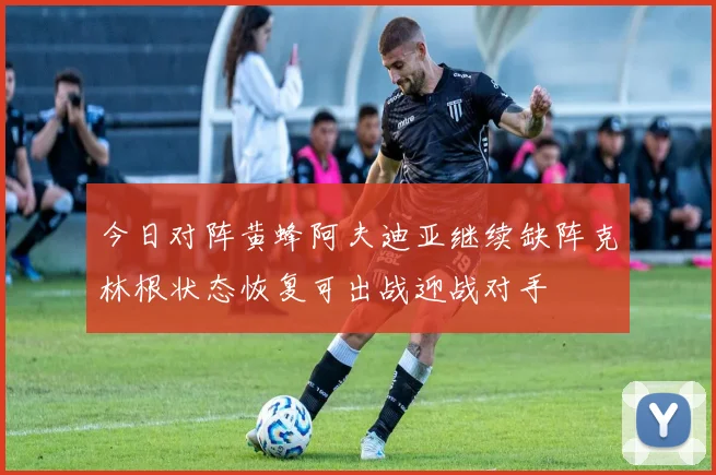 今日对阵黄蜂阿夫迪亚继续缺阵克林根状态恢复可出战迎战对手