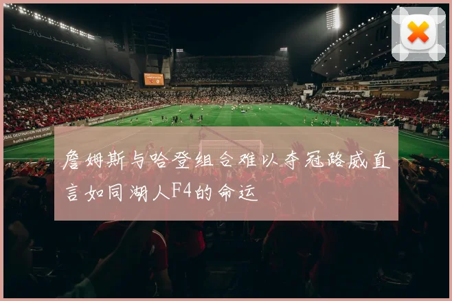 詹姆斯与哈登组合难以夺冠路威直言如同湖人F4的命运