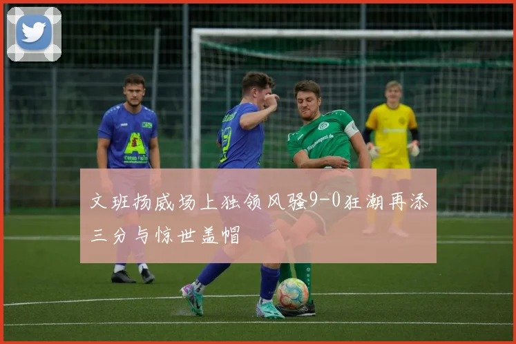 文班扬威场上独领风骚9-0狂潮再添三分与惊世盖帽