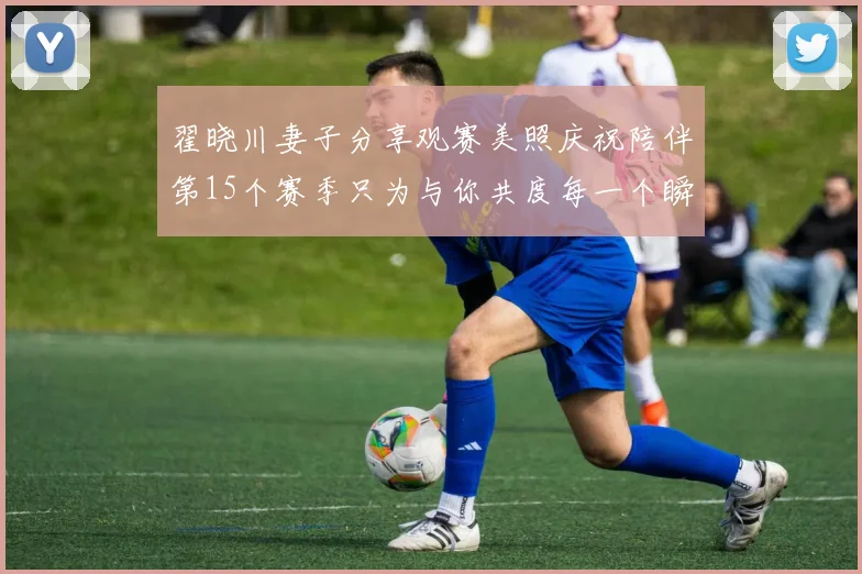 翟晓川妻子分享观赛美照庆祝陪伴第15个赛季只为与你共度每一个瞬间