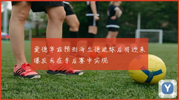爱德华兹预测海兰德进球后将迎来爆发或在季后赛中实现