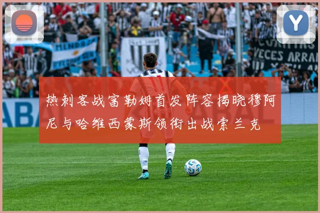 热刺客战富勒姆首发阵容揭晓穆阿尼与哈维西蒙斯领衔出战索兰克
