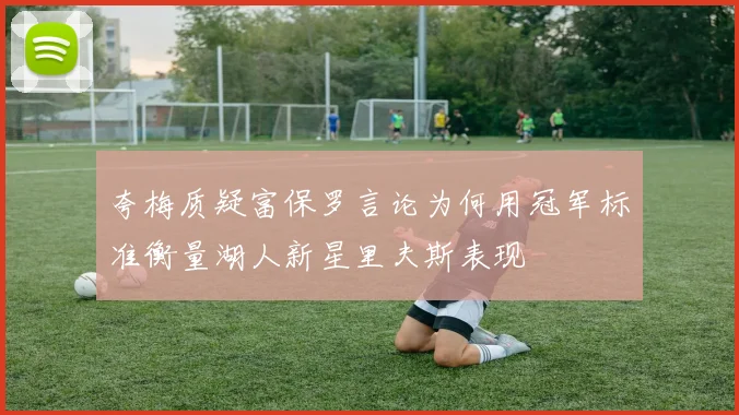 夸梅质疑富保罗言论为何用冠军标准衡量湖人新星里夫斯表现