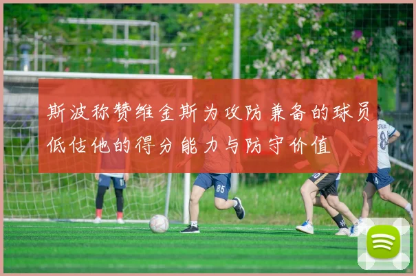 斯波称赞维金斯为攻防兼备的球员低估他的得分能力与防守价值