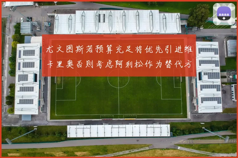 尤文图斯若预算充足将优先引进维卡里奥否则考虑阿利松作为替代方案