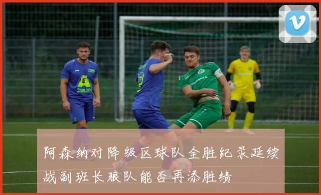 阿森纳对降级区球队全胜纪录延续战副班长狼队能否再添胜绩