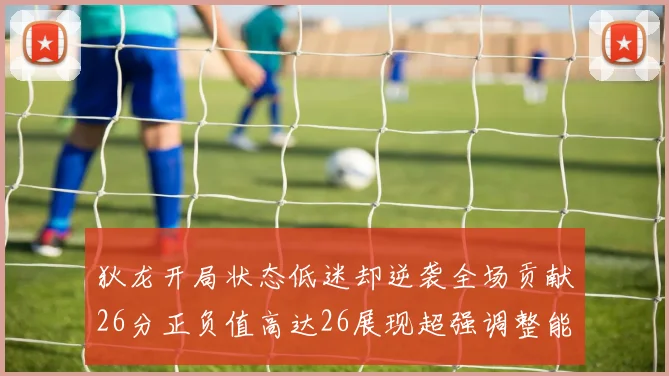 狄龙开局状态低迷却逆袭全场贡献26分正负值高达26展现超强调整能力