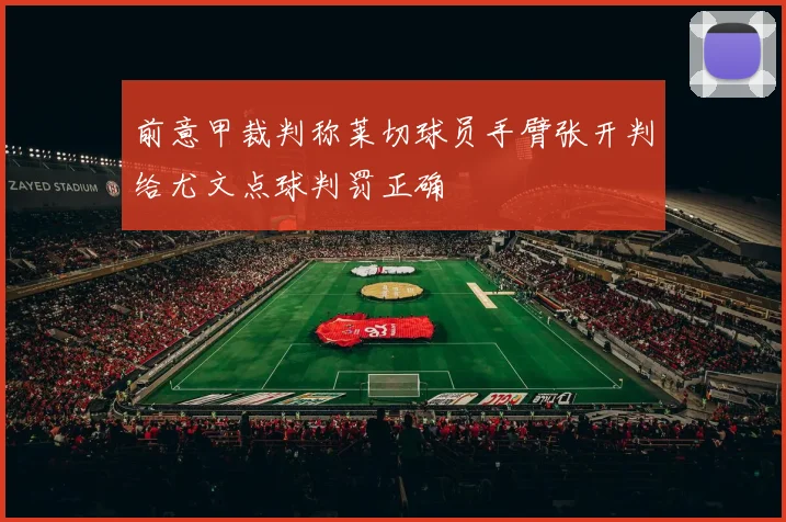 前意甲裁判称莱切球员手臂张开判给尤文点球判罚正确