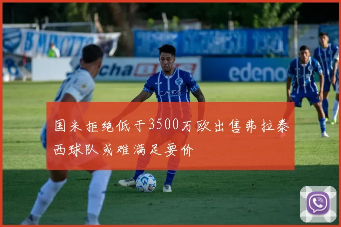 国米拒绝低于3500万欧出售弗拉泰西球队或难满足要价