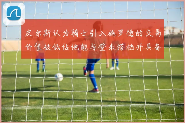 皮尔斯认为骑士引入施罗德的交易价值被低估他能与登米搭档并具备防守能力