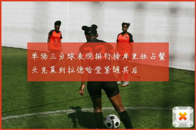 单场三分球表现排行榜库里独占鳌头克莱利拉德哈登紧随其后