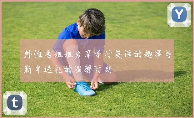 帅惟浩姐姐分享学习英语的趣事与新年送礼的温馨时刻