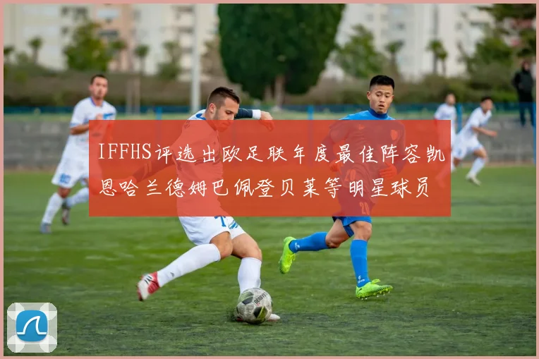 IFFHS评选出欧足联年度最佳阵容凯恩哈兰德姆巴佩登贝莱等明星球员入选