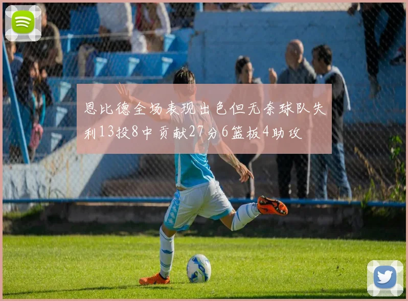 恩比德全场表现出色但无奈球队失利13投8中贡献27分6篮板4助攻