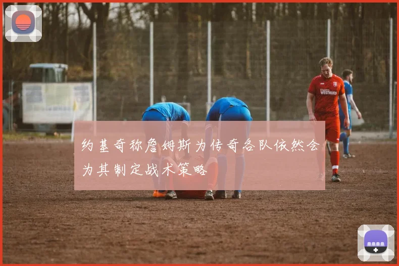 约基奇称詹姆斯为传奇各队依然会为其制定战术策略