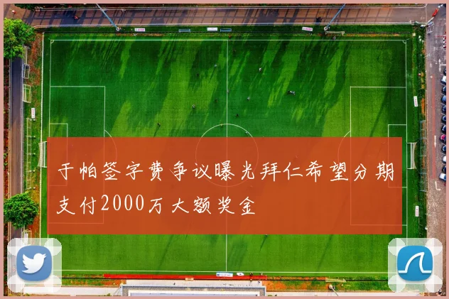 于帕签字费争议曝光拜仁希望分期支付2000万大额奖金