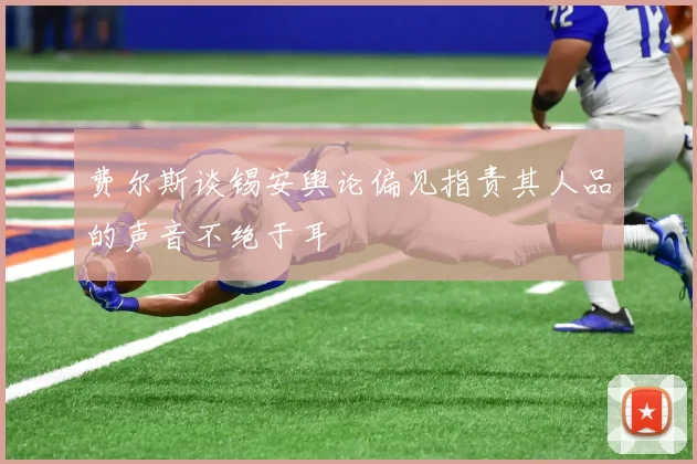 费尔斯谈锡安舆论偏见指责其人品的声音不绝于耳