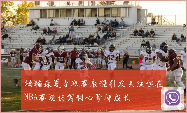 杨瀚森夏季联赛表现引发关注但在NBA赛场仍需耐心等待成长